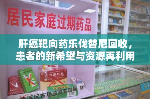 莆田肝癌靶向药乐伐替尼回收，患者的新希望与资源再利用