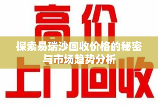 莆田探索易瑞沙回收价格的秘密与市场趋势分析