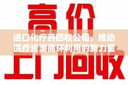 莆田进口化疗药回收公司，推动医疗资源循环利用的新力量