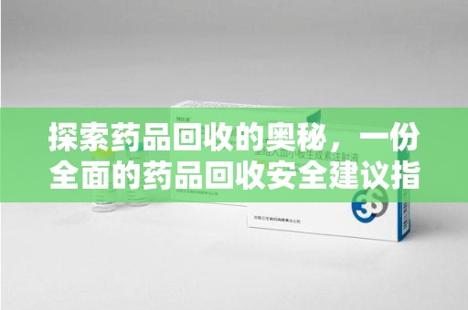 莆田探索药品回收的奥秘，一份全面的药品回收安全建议指南