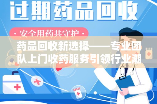 莆田药品回收新选择——专业团队上门收药服务引领行业潮流