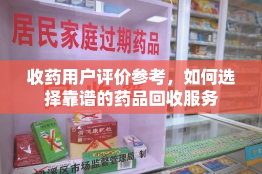 莆田收药用户评价参考，如何选择靠谱的药品回收服务