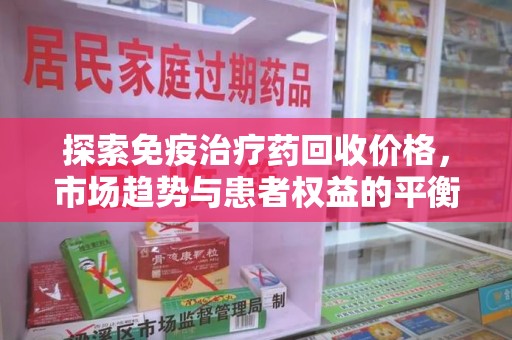 莆田探索免疫治疗药回收价格，市场趋势与患者权益的平衡