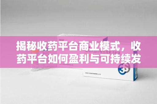 莆田揭秘收药平台商业模式，收药平台如何盈利与可持续发展之路