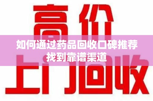 莆田如何通过药品回收口碑推荐找到靠谱渠道