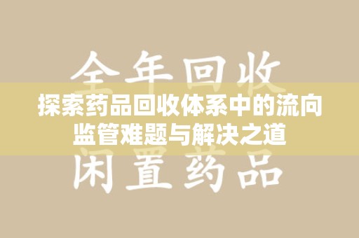 莆田探索药品回收体系中的流向监管难题与解决之道
