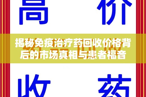莆田揭秘免疫治疗药回收价格背后的市场真相与患者福音