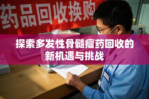 莆田探索多发性骨髓瘤药回收的新机遇与挑战