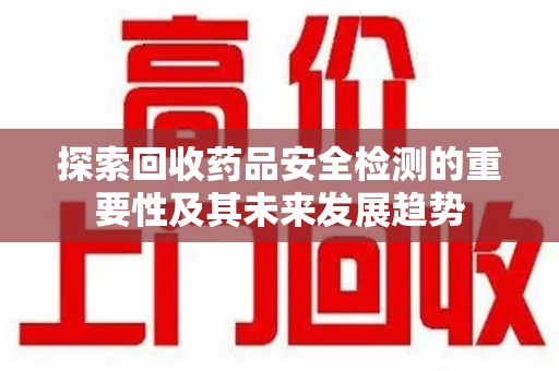 莆田探索回收药品安全检测的重要性及其未来发展趋势