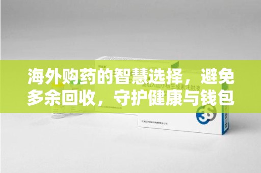 莆田海外购药的智慧选择，避免多余回收，守护健康与钱包