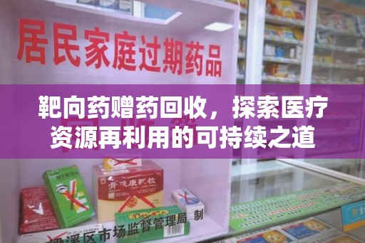 莆田靶向药赠药回收，探索医疗资源再利用的可持续之道