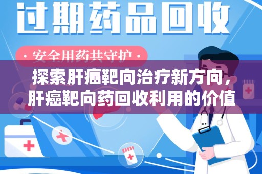 莆田探索肝癌靶向治疗新方向，肝癌靶向药回收利用的价值与未来