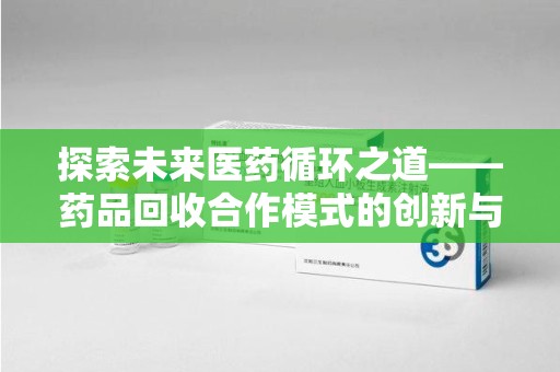 莆田探索未来医药循环之道——药品回收合作模式的创新与实践