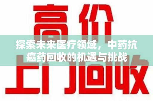 莆田探索未来医疗领域，中药抗癌药回收的机遇与挑战