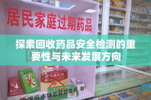 莆田探索回收药品安全检测的重要性与未来发展方向