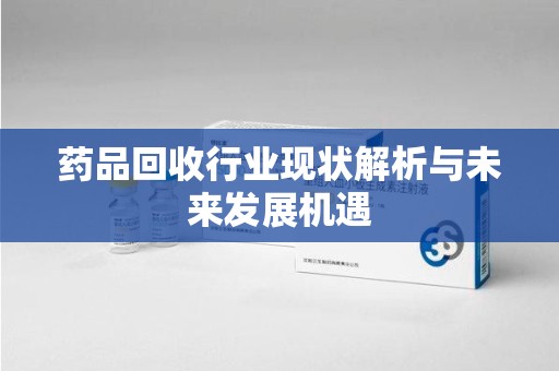 莆田药品回收行业现状解析与未来发展机遇