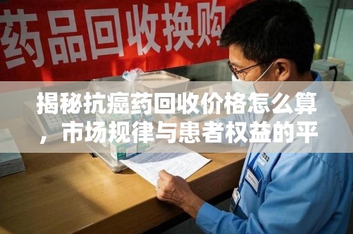 莆田揭秘抗癌药回收价格怎么算，市场规律与患者权益的平衡点