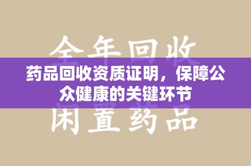 莆田药品回收资质证明，保障公众健康的关键环节