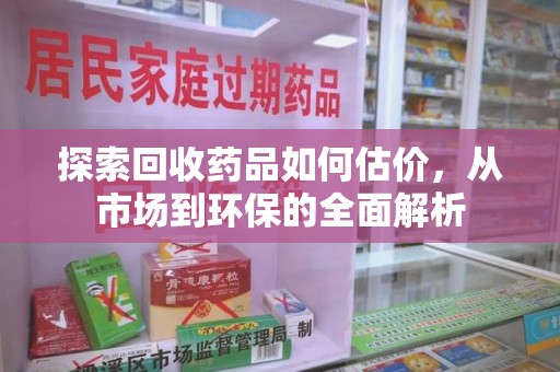莆田探索回收药品如何估价，从市场到环保的全面解析