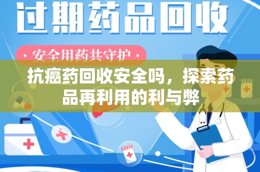莆田抗癌药回收安全吗，探索药品再利用的利与弊
