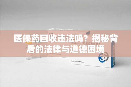 莆田医保药回收违法吗？揭秘背后的法律与道德困境