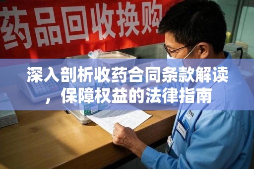 莆田深入剖析收药合同条款解读，保障权益的法律指南