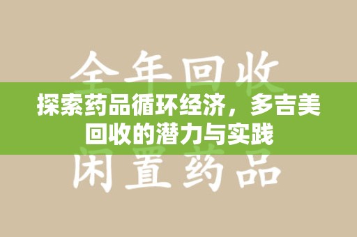 莆田探索药品循环经济，多吉美回收的潜力与实践