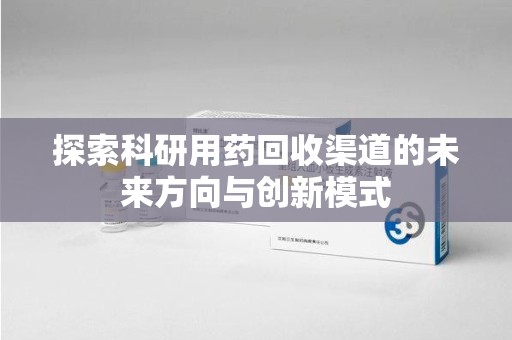 莆田探索科研用药回收渠道的未来方向与创新模式