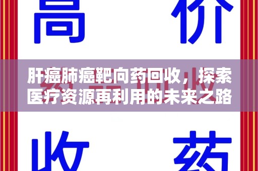 莆田肝癌肺癌靶向药回收，探索医疗资源再利用的未来之路