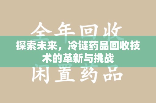 莆田探索未来，冷链药品回收技术的革新与挑战