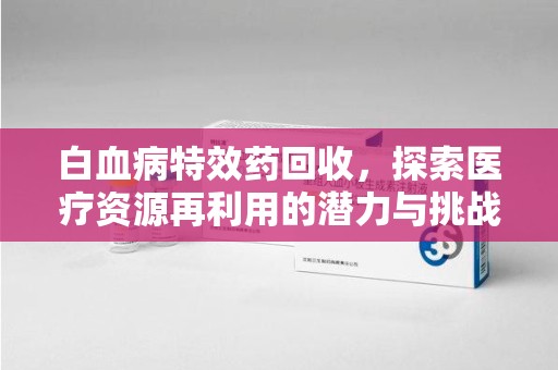 莆田白血病特效药回收，探索医疗资源再利用的潜力与挑战