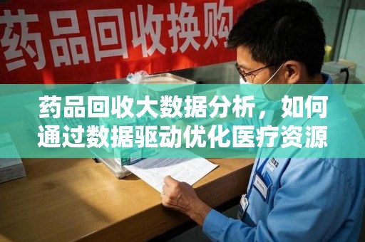 莆田药品回收大数据分析，如何通过数据驱动优化医疗资源管理