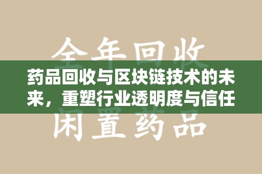 莆田药品回收与区块链技术的未来，重塑行业透明度与信任