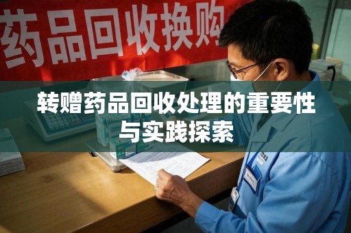 莆田转赠药品回收处理的重要性与实践探索