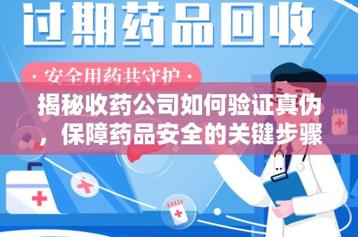 莆田揭秘收药公司如何验证真伪，保障药品安全的关键步骤