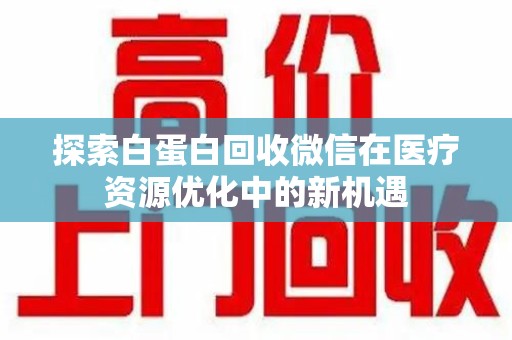莆田探索白蛋白回收微信在医疗资源优化中的新机遇
