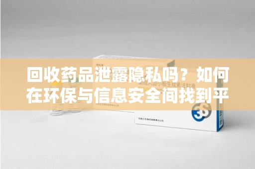 莆田回收药品泄露隐私吗？如何在环保与信息安全间找到平衡