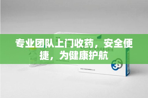 莆田专业团队上门收药，安全便捷，为健康护航