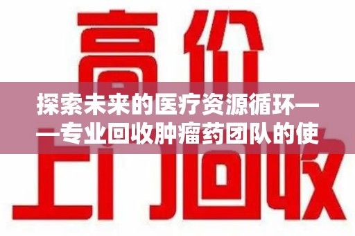 莆田探索未来的医疗资源循环——专业回收肿瘤药团队的使命与价值