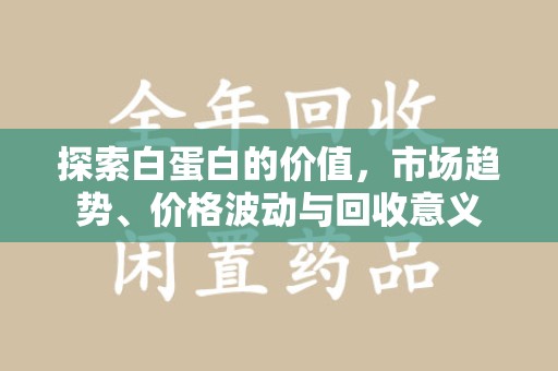 莆田探索白蛋白的价值，市场趋势、价格波动与回收意义