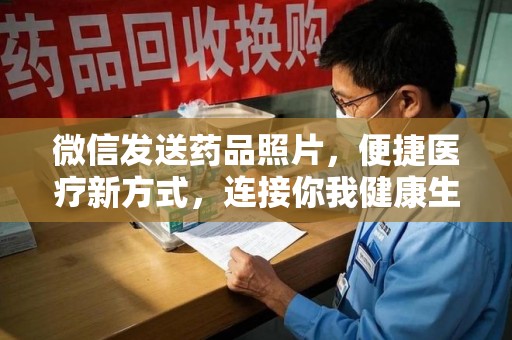 莆田微信发送药品照片，便捷医疗新方式，连接你我健康生活