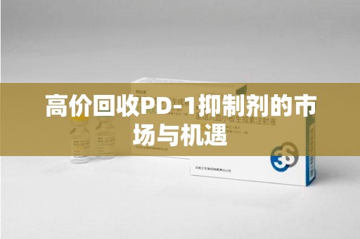 莆田高价回收PD-1抑制剂的市场与机遇