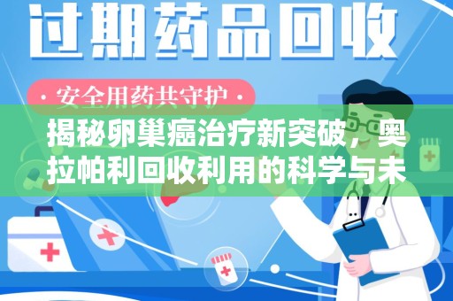 莆田揭秘卵巢癌治疗新突破，奥拉帕利回收利用的科学与未来