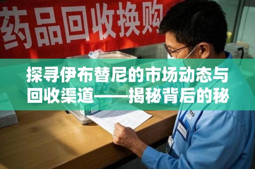 莆田探寻伊布替尼的市场动态与回收渠道——揭秘背后的秘密