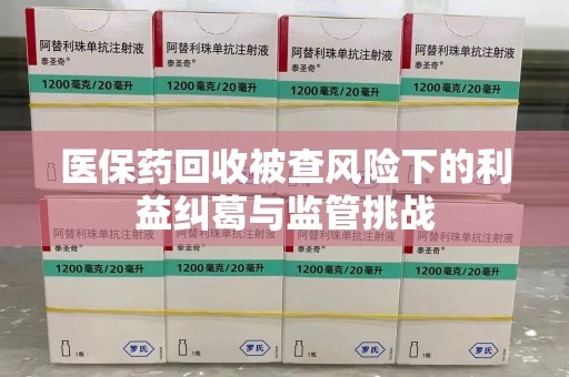 莆田医保药回收被查风险下的利益纠葛与监管挑战
