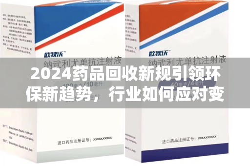 莆田2024药品回收新规引领环保新趋势，行业如何应对变革？
