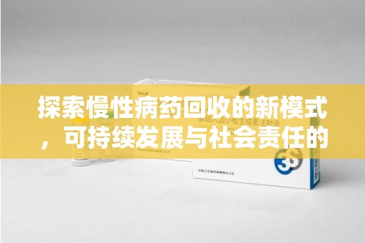 莆田探索慢性病药回收的新模式，可持续发展与社会责任的双赢