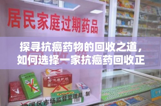 莆田探寻抗癌药物的回收之道，如何选择一家抗癌药回收正规公司？