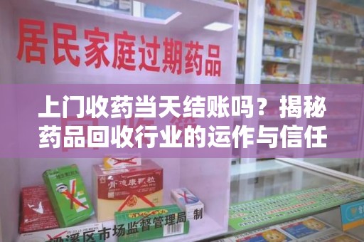 莆田上门收药当天结账吗？揭秘药品回收行业的运作与信任机制