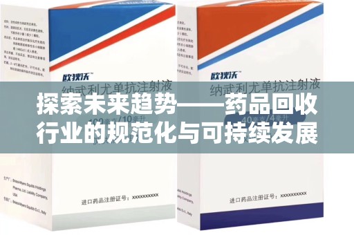 莆田探索未来趋势——药品回收行业的规范化与可持续发展之路